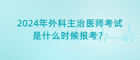 2024年外科主治醫(yī)師考試是什么時候報考？