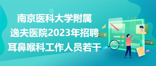 南京醫(yī)科大學附屬逸夫醫(yī)院2023年招聘耳鼻喉科工作人員若干