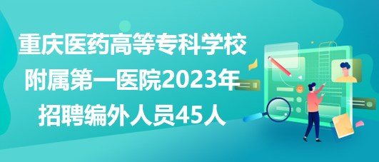 重慶醫(yī)藥高等?？茖W校附屬第一醫(yī)院2023年招聘編外人員45人