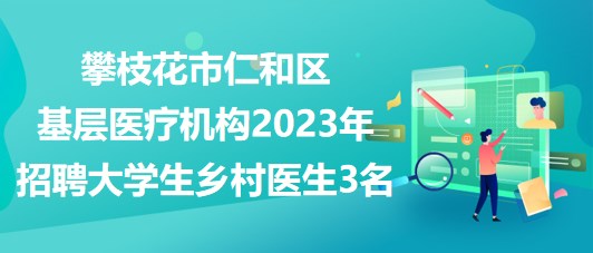 攀枝花市仁和區(qū)基層醫(yī)療機構(gòu)2023年招聘大學(xué)生鄉(xiāng)村醫(yī)生3名