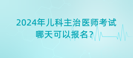 2024年兒科主治醫(yī)師考試哪天可以報名？