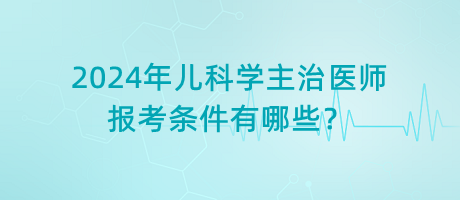 2024年兒科學(xué)主治醫(yī)師報考條件有哪些？