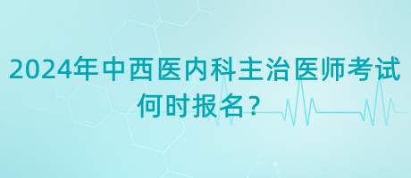 2024年中西醫(yī)內(nèi)科主治醫(yī)師考試何時(shí)報(bào)名？