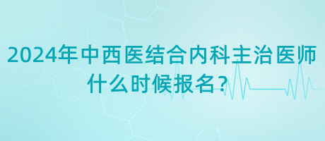 2024年中西醫(yī)結(jié)合內(nèi)科主治醫(yī)師什么時(shí)候報(bào)名？