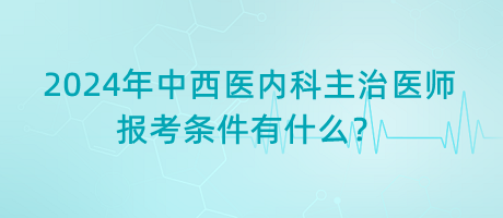 2024年中西醫(yī)內(nèi)科主治醫(yī)師報(bào)考條件有什么？