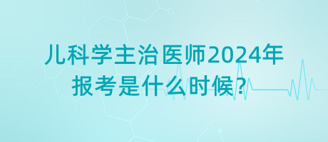 兒科學(xué)主治醫(yī)師2024年報(bào)考是什么時(shí)候？