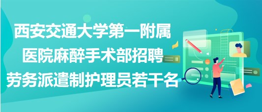 西安交通大學第一附屬醫(yī)院麻醉手術(shù)部招聘勞務派遣制護理員若干名