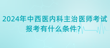 2024年中西醫(yī)內(nèi)科主治醫(yī)師考試報考有什么條件？