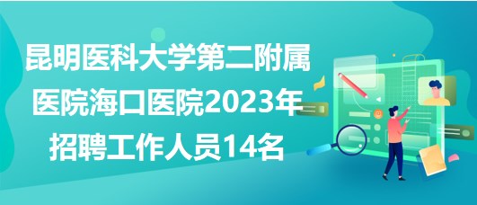 昆明醫(yī)科大學(xué)第二附屬醫(yī)院?？卺t(yī)院2023年招聘工作人員14名