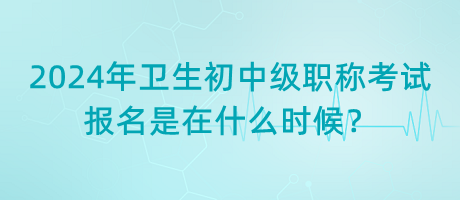 2024年衛(wèi)生初中級職稱考試報名是在什么時候？