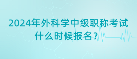 2024年外科學(xué)中級(jí)職稱考試什么時(shí)候報(bào)名？