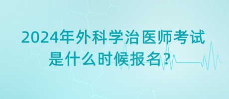 2024年外科學(xué)治醫(yī)師考試是什么時候報(bào)名？