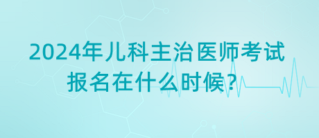 2024年兒科主治醫(yī)師考試報名在什么時候？