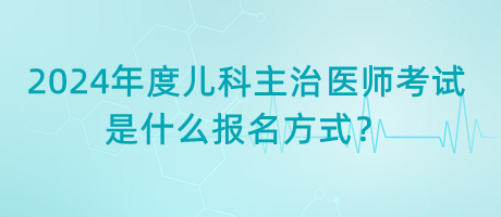 2024年度兒科主治醫(yī)師考試是什么報(bào)名方式？