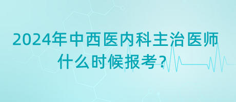 2024年中西醫(yī)內(nèi)科主治醫(yī)師什么時(shí)候報(bào)考？