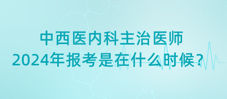 中西醫(yī)內(nèi)科主治醫(yī)師2024年報(bào)考是在什么時(shí)候？