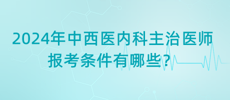 2024年中西醫(yī)內(nèi)科主治醫(yī)師報(bào)考條件有哪些？