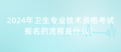 2024年衛(wèi)生專業(yè)技術(shù)資格考試報名的流程是什么？