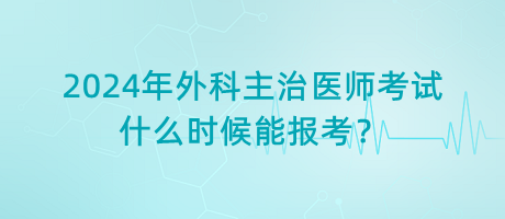 2024年外科主治醫(yī)師考試什么時候能報考？