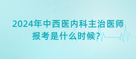 2024年中西醫(yī)內(nèi)科主治醫(yī)師報(bào)考是什么時(shí)候？