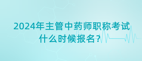 2024年主管中藥師職稱(chēng)考試什么時(shí)候報(bào)名？