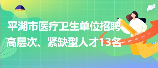 浙江省嘉興市平湖市醫(yī)療衛(wèi)生單位招聘高層次、緊缺型人才13名