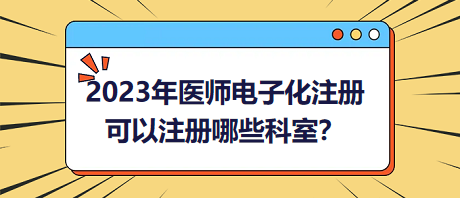 2023年醫(yī)師電子化注冊，可以注冊哪些科室？