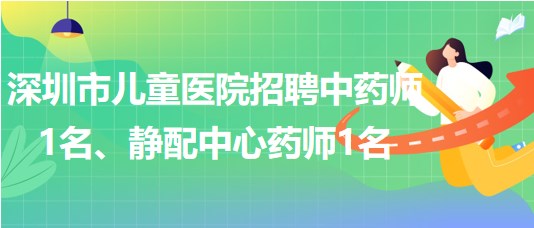 深圳市兒童醫(yī)院招聘中藥師1名、靜配中心藥師1名