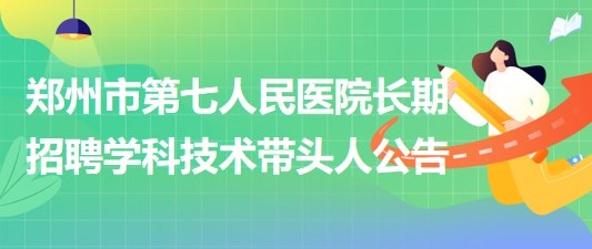 鄭州市第七人民醫(yī)院2023年長(zhǎng)期招聘學(xué)科技術(shù)帶頭人公告