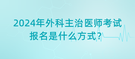 2024年外科主治醫(yī)師考試報(bào)名是什么方式？