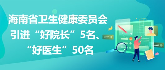 海南省衛(wèi)生健康委員會(huì)2023年引進(jìn)“好院長”5名、“好醫(yī)生”50名