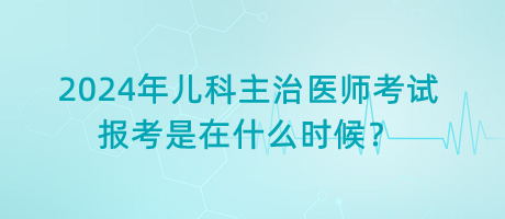 2024年兒科主治醫(yī)師考試報(bào)考是在什么時(shí)候？