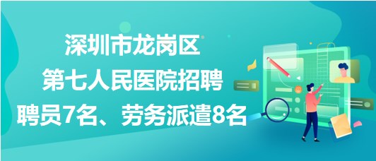 深圳市龍崗區(qū)第七人民醫(yī)院招聘聘員7名、勞務(wù)派遣8名