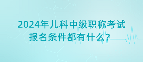 2024年兒科中級職稱考試報(bào)名條件都有什么？