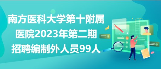 南方醫(yī)科大學(xué)第十附屬醫(yī)院2023年第二期招聘編制外人員99人