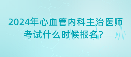 2024年心血管內(nèi)科主治醫(yī)師考試什么時(shí)候報(bào)名？