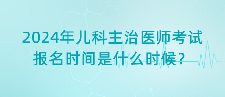 2024年兒科主治醫(yī)師考試報名時間是什么時候？