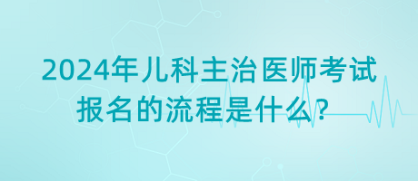 2024年兒科主治醫(yī)師考試報名的流程是什么？