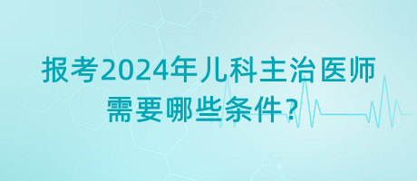 報考2024年兒科主治醫(yī)師需要哪些條件？