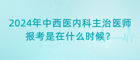 2024年中西醫(yī)內(nèi)科主治醫(yī)師報(bào)考是在什么時候？