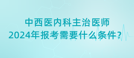 中西醫(yī)內(nèi)科主治醫(yī)師2024年報考需要什么條件？