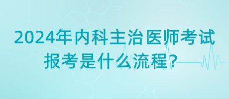 2024年內(nèi)科主治醫(yī)師考試報考是什么流程？