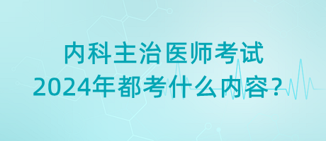 內(nèi)科主治醫(yī)師考試2024年都考什么內(nèi)容？