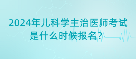 2024年兒科學(xué)主治醫(yī)師考試是什么時(shí)候報(bào)名？