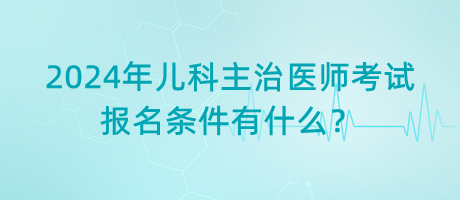 2024年兒科主治醫(yī)師考試報名條件有什么？