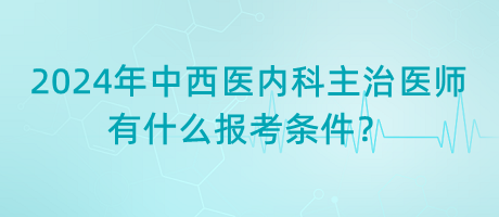 2024年中西醫(yī)內(nèi)科主治醫(yī)師有什么報考條件？