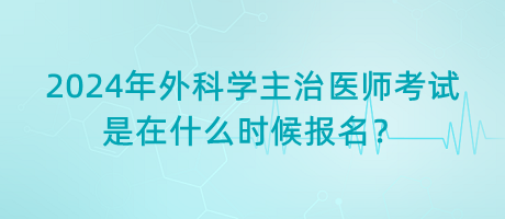 2024年外科學(xué)主治醫(yī)師考試是在什么時候報(bào)名？