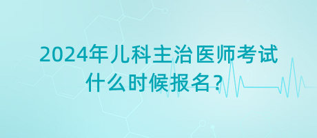 2024年兒科主治醫(yī)師考試什么時候報名？