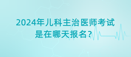 2024年兒科主治醫(yī)師考試是在哪天報(bào)名？