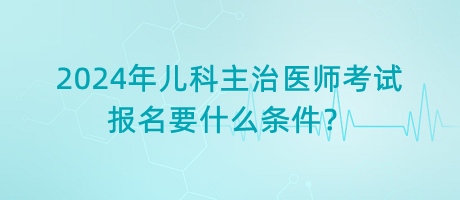 2024年兒科主治醫(yī)師考試報名要什么條件？